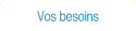 Vos besoins.